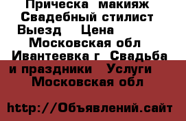 Прическа, макияж. Свадебный стилист. Выезд. › Цена ­ 2 500 - Московская обл., Ивантеевка г. Свадьба и праздники » Услуги   . Московская обл.